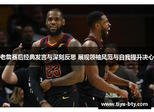 老詹赛后经典发言与深刻反思 展现领袖风范与自我提升决心 老詹赛后经典发言与深刻反思 展现领袖风范与自我提升决心