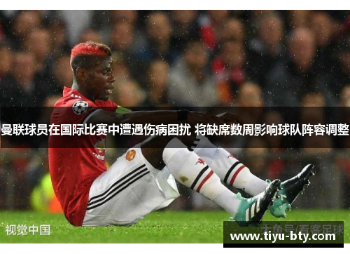 曼联球员在国际比赛中遭遇伤病困扰 将缺席数周影响球队阵容调整 曼联球员在国际比赛中遭遇伤病困扰 将缺席数周影响球队阵容调整