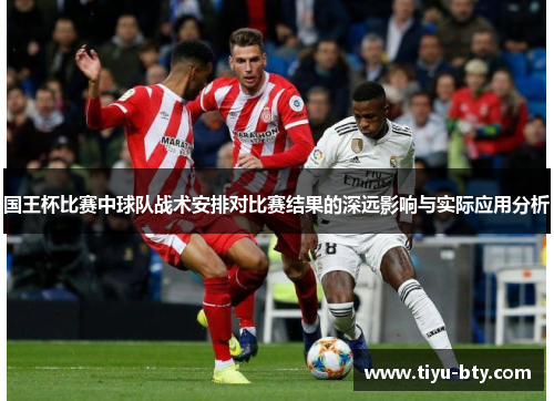 国王杯比赛中球队战术安排对比赛结果的深远影响与实际应用分析 国王杯比赛中球队战术安排对比赛结果的深远影响与实际应用分析