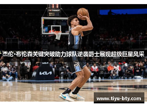 杰伦·布伦森关键突破助力球队逆袭爵士展现超级巨星风采 杰伦·布伦森关键突破助力球队逆袭爵士展现超级巨星风采