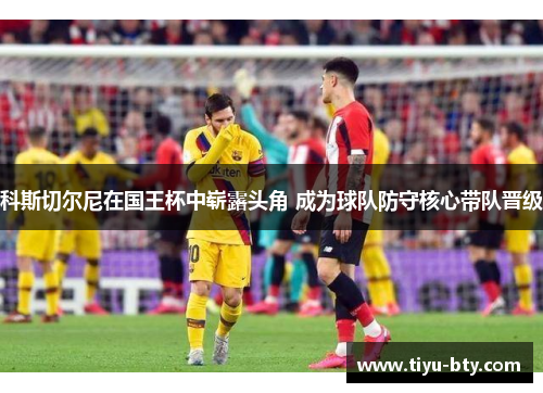 科斯切尔尼在国王杯中崭露头角 成为球队防守核心带队晋级 科斯切尔尼在国王杯中崭露头角 成为球队防守核心带队晋级