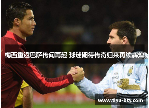 梅西重返巴萨传闻再起 球迷期待传奇归来再续辉煌 梅西重返巴萨传闻再起 球迷期待传奇归来再续辉煌