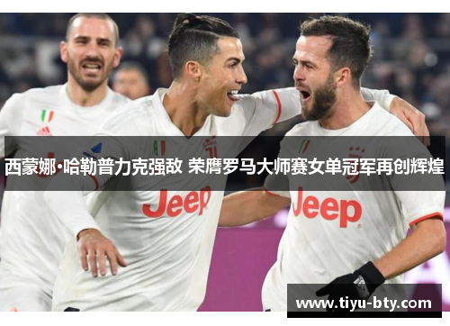 西蒙娜·哈勒普力克强敌 荣膺罗马大师赛女单冠军再创辉煌 西蒙娜·哈勒普力克强敌 荣膺罗马大师赛女单冠军再创辉煌