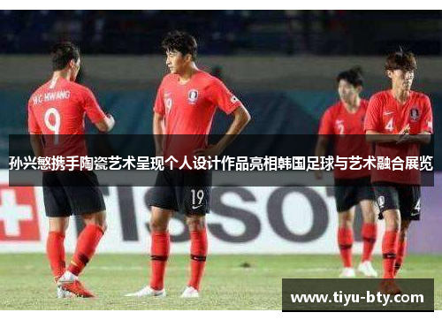 孙兴慜携手陶瓷艺术呈现个人设计作品亮相韩国足球与艺术融合展览 孙兴慜携手陶瓷艺术呈现个人设计作品亮相韩国足球与艺术融合展览