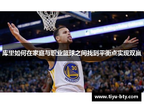 库里如何在家庭与职业篮球之间找到平衡点实现双赢