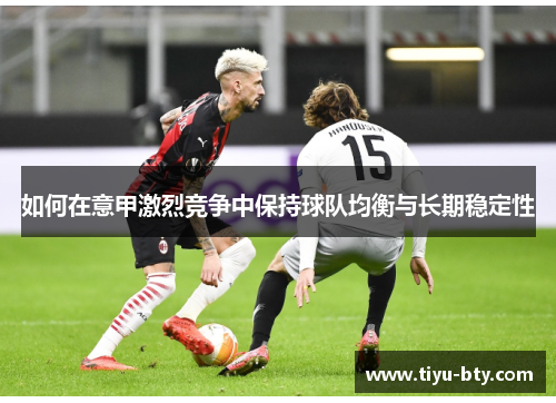 如何在意甲激烈竞争中保持球队均衡与长期稳定性 如何在意甲激烈竞争中保持球队均衡与长期稳定性