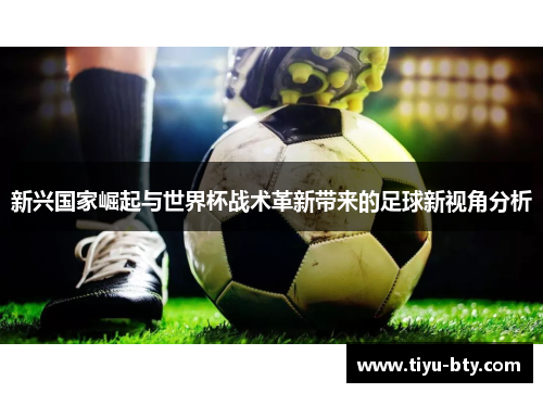 新兴国家崛起与世界杯战术革新带来的足球新视角分析 新兴国家崛起与世界杯战术革新带来的足球新视角分析