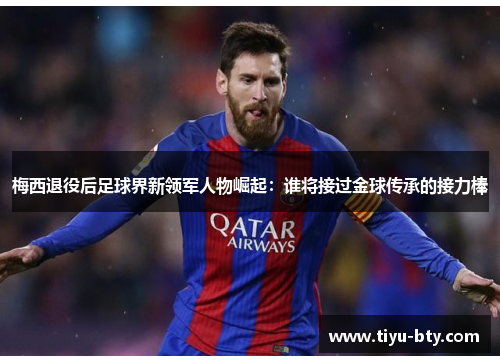 梅西退役后足球界新领军人物崛起:谁将接过金球传承的接力棒 梅西退役后足球界新领军人物崛起:谁将接过金球传承的接力棒