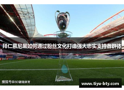 拜仁慕尼黑如何通过粉丝文化打造强大忠实支持者群体 拜仁慕尼黑如何通过粉丝文化打造强大忠实支持者群体