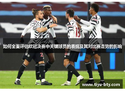 如何全面评估欧冠决赛中关键球员的表现及其对比赛走势的影响 如何全面评估欧冠决赛中关键球员的表现及其对比赛走势的影响