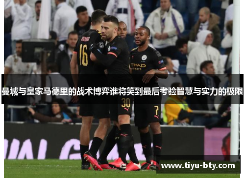 曼城与皇家马德里的战术博弈谁将笑到最后考验智慧与实力的极限