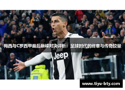 梅西与C罗西甲最后巅峰对决评析：足球时代的终章与传奇较量