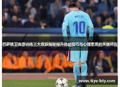 巴萨铁卫高原训练三大收获揭秘提升体能技巧与心理素质的关键所在 巴萨铁卫高原训练三大收获揭秘提升体能技巧与心理素质的关键所在
