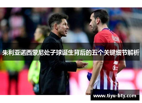 朱利亚诺西蒙尼处子球诞生背后的五个关键细节解析 朱利亚诺西蒙尼处子球诞生背后的五个关键细节解析