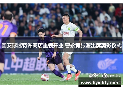 国安球迷特许商店重装开业 曹永竞张源出席剪彩仪式 国安球迷特许商店重装开业 曹永竞张源出席剪彩仪式