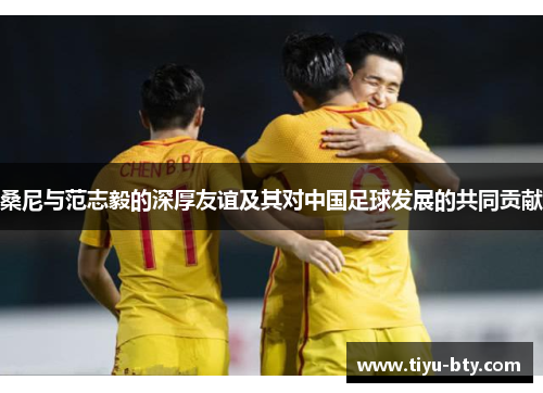 桑尼与范志毅的深厚友谊及其对中国足球发展的共同贡献