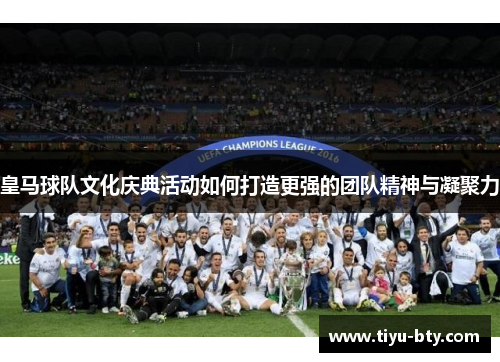 皇马球队文化庆典活动如何打造更强的团队精神与凝聚力