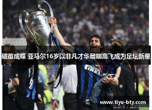 破茧成蝶 亚马尔16岁以非凡才华展翅高飞成为足坛新星 破茧成蝶 亚马尔16岁以非凡才华展翅高飞成为足坛新星