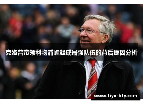 克洛普带领利物浦崛起成最强队伍的背后原因分析 克洛普带领利物浦崛起成最强队伍的背后原因分析