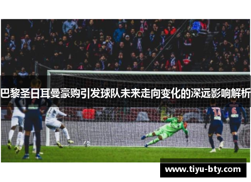 巴黎圣日耳曼豪购引发球队未来走向变化的深远影响解析