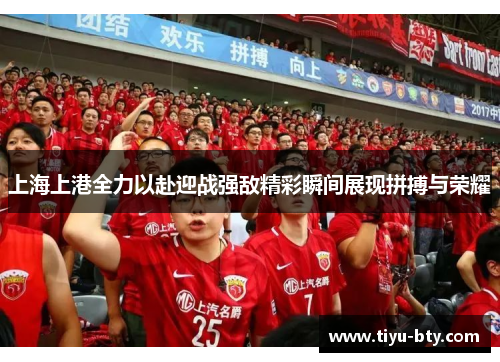 上海上港全力以赴迎战强敌精彩瞬间展现拼搏与荣耀 上海上港全力以赴迎战强敌精彩瞬间展现拼搏与荣耀
