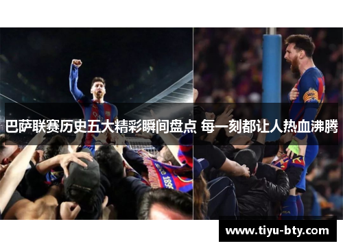 巴萨联赛历史五大精彩瞬间盘点 每一刻都让人热血沸腾 巴萨联赛历史五大精彩瞬间盘点 每一刻都让人热血沸腾