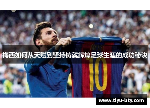 梅西如何从天赋到坚持铸就辉煌足球生涯的成功秘诀