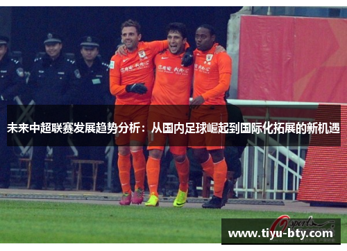 未来中超联赛发展趋势分析：从国内足球崛起到国际化拓展的新机遇