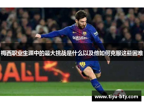 梅西职业生涯中的最大挑战是什么以及他如何克服这些困难