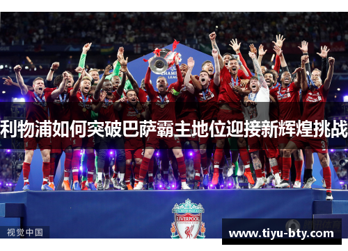 利物浦如何突破巴萨霸主地位迎接新辉煌挑战 利物浦如何突破巴萨霸主地位迎接新辉煌挑战