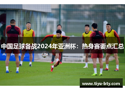中国足球备战2024年亚洲杯：热身赛要点汇总