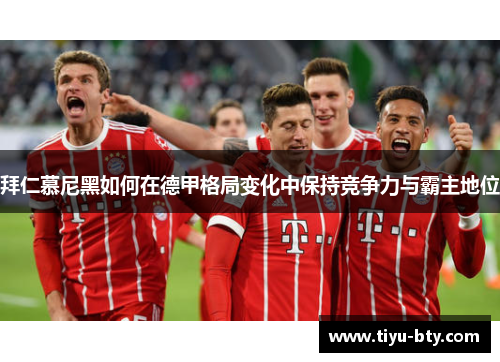 拜仁慕尼黑如何在德甲格局变化中保持竞争力与霸主地位 拜仁慕尼黑如何在德甲格局变化中保持竞争力与霸主地位