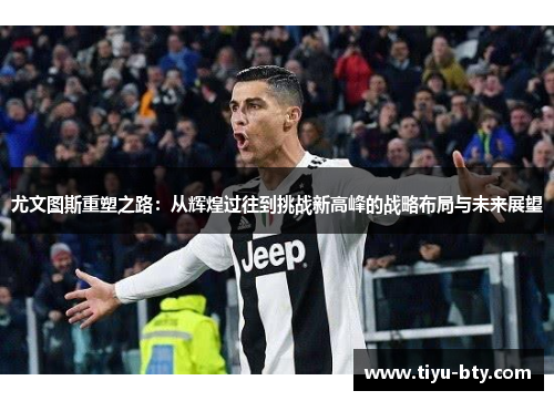 尤文图斯重塑之路:从辉煌过往到挑战新高峰的战略布局与未来展望 尤文图斯重塑之路:从辉煌过往到挑战新高峰的战略布局与未来展望