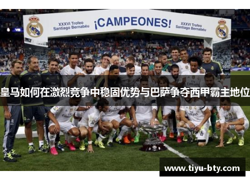 皇马如何在激烈竞争中稳固优势与巴萨争夺西甲霸主地位