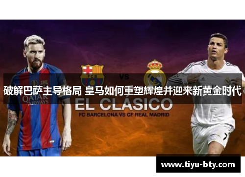 破解巴萨主导格局 皇马如何重塑辉煌并迎来新黄金时代