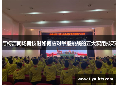 与柯洁同场竞技时如何应对举报挑战的五大实用技巧 与柯洁同场竞技时如何应对举报挑战的五大实用技巧