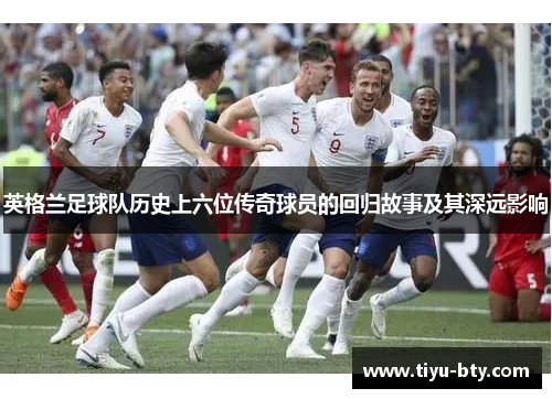 英格兰足球队历史上六位传奇球员的回归故事及其深远影响