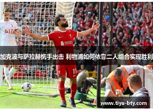 加克波与萨拉赫携手出击 利物浦如何依靠二人组合实现胜利 加克波与萨拉赫携手出击 利物浦如何依靠二人组合实现胜利