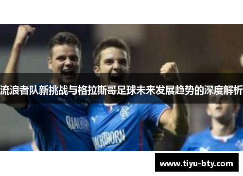 流浪者队新挑战与格拉斯哥足球未来发展趋势的深度解析