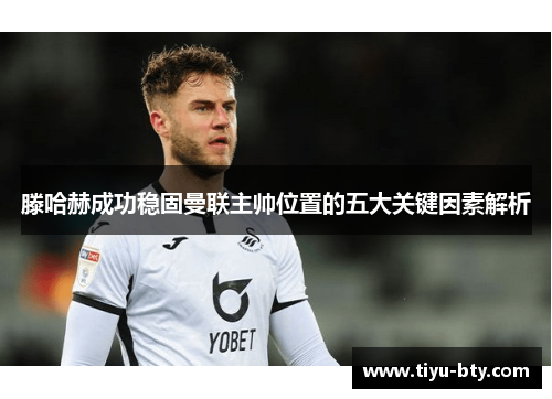 滕哈赫成功稳固曼联主帅位置的五大关键因素解析 滕哈赫成功稳固曼联主帅位置的五大关键因素解析