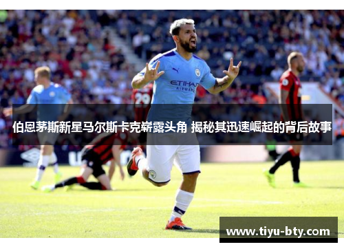 伯恩茅斯新星马尔斯卡克崭露头角 揭秘其迅速崛起的背后故事