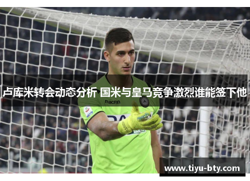 卢库米转会动态分析 国米与皇马竞争激烈谁能签下他