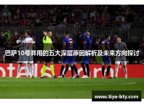 巴萨10号弃用的五大深层原因解析及未来方向探讨 巴萨10号弃用的五大深层原因解析及未来方向探讨