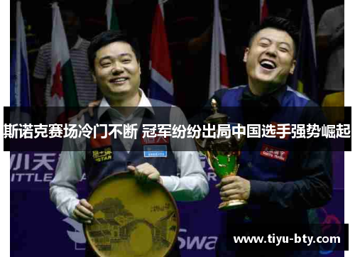 斯诺克赛场冷门不断 冠军纷纷出局中国选手强势崛起 斯诺克赛场冷门不断 冠军纷纷出局中国选手强势崛起