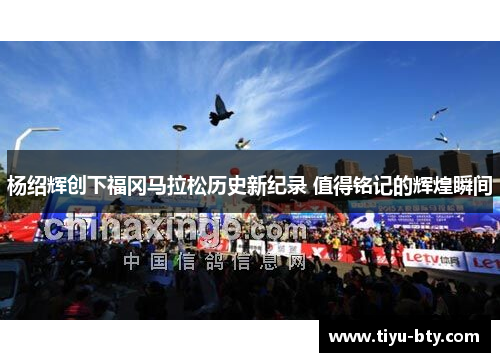 杨绍辉创下福冈马拉松历史新纪录 值得铭记的辉煌瞬间