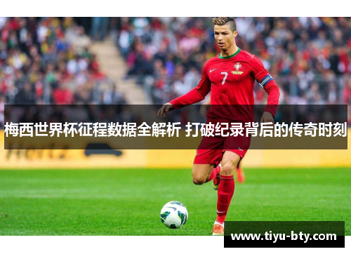 梅西世界杯征程数据全解析 打破纪录背后的传奇时刻