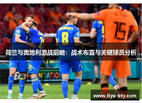 荷兰与奥地利激战前瞻:战术布置与关键球员分析 荷兰与奥地利激战前瞻:战术布置与关键球员分析