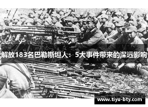 解放183名巴勒斯坦人:5大事件带来的深远影响 解放183名巴勒斯坦人:5大事件带来的深远影响