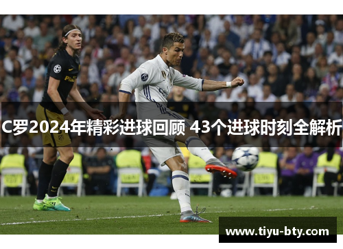 C罗2024年精彩进球回顾 43个进球时刻全解析
