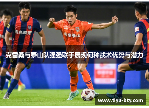 克雷桑与泰山队强强联手展现何种战术优势与潜力 克雷桑与泰山队强强联手展现何种战术优势与潜力
